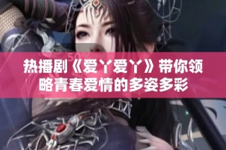 热播剧《爱丫爱丫》带你领略青春爱情的多姿多彩