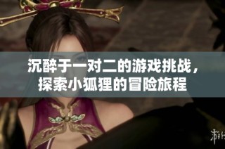 沉醉于一对二的游戏挑战，探索小狐狸的冒险旅程