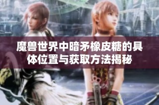 魔兽世界中暗矛橡皮糖的具体位置与获取方法揭秘
