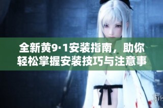 全新黄9·1安装指南，助你轻松掌握安装技巧与注意事项