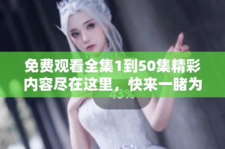 免费观看全集1到50集精彩内容尽在这里，快来一睹为快吧