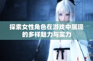 探索女性角色在游戏中展现的多样魅力与实力