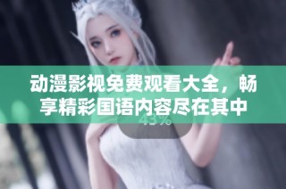 动漫影视免费观看大全，畅享精彩国语内容尽在其中
