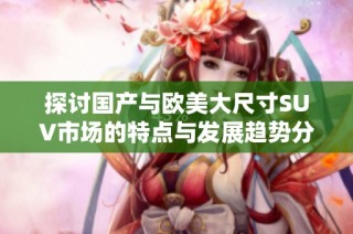 探讨国产与欧美大尺寸SUV市场的特点与发展趋势分析