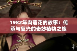 1982年肉莲花的故事：传承与复兴的奇妙植物之旅