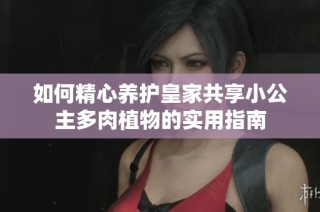 如何精心养护皇家共享小公主多肉植物的实用指南