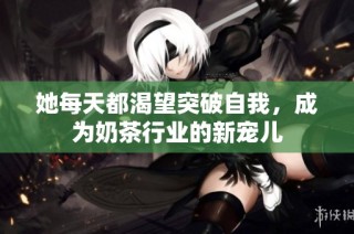 她每天都渴望突破自我，成为奶茶行业的新宠儿