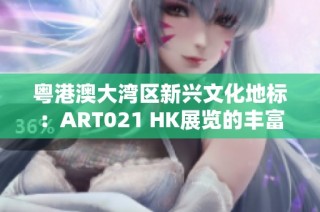 粤港澳大湾区新兴文化地标：ART021 HK展览的丰富艺术之旅