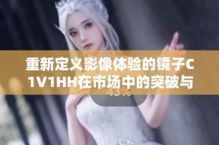 重新定义影像体验的镜子C1V1HH在市场中的突破与创新