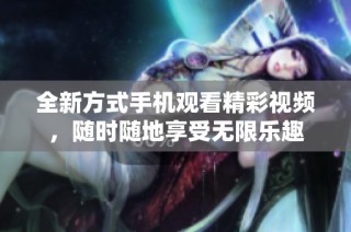 全新方式手机观看精彩视频，随时随地享受无限乐趣