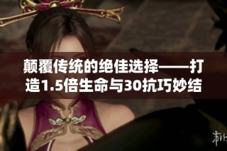 颠覆传统的绝佳选择——打造1.5倍生命与30抗巧妙结合的角色解析