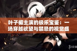 叶子楣主演的极乐宝鉴：一场穿越欲望与禁忌的视觉盛宴