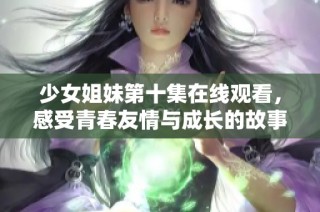 少女姐妹第十集在线观看，感受青春友情与成长的故事精彩瞬间