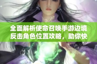 全面解析使命召唤手游边境反击角色位置攻略，助你快速制胜战场