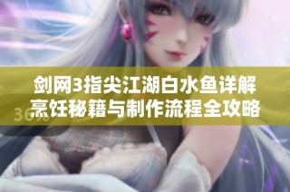 剑网3指尖江湖白水鱼详解烹饪秘籍与制作流程全攻略-杜星璇编写指南
