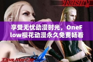 享受无忧动漫时光，OneFlow樱花动漫永久免费畅看新体验