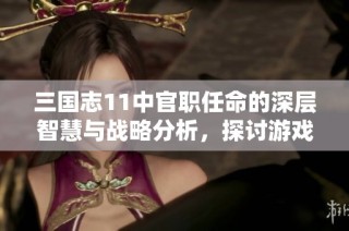 三国志11中官职任命的深层智慧与战略分析，探讨游戏背后的策略思考