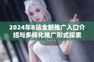 2024年B站全新推广入口介绍与多样化推广形式探索