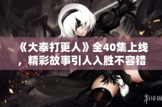 《大奉打更人》全40集上线，精彩故事引人入胜不容错过
