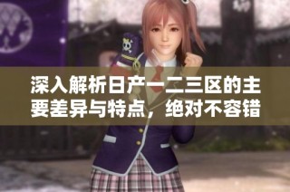 深入解析日产一二三区的主要差异与特点，绝对不容错过