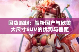 国货崛起：解析国产与欧美大尺寸SUV的优势与差距