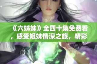 《六姊妹》全四十集免费看，感受姐妹情深之旅，精彩不容错过！