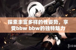 探索丰富多样的性姿势，享受bbw bbw的独特魅力