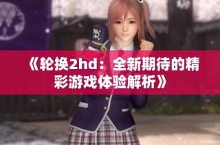 《轮换2hd：全新期待的精彩游戏体验解析》