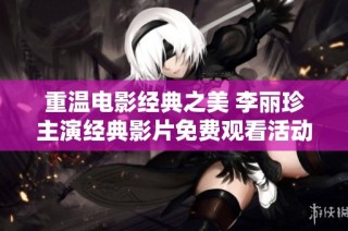 重温电影经典之美 李丽珍主演经典影片免费观看活动全面开启