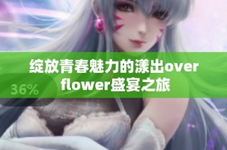 绽放青春魅力的漾出over flower盛宴之旅