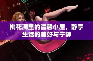 桃花源里的温馨小屋，静享生活的美好与宁静
