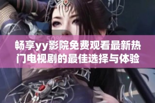 畅享yy影院免费观看最新热门电视剧的最佳选择与体验