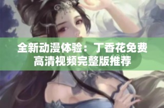 全新动漫体验：丁香花免费高清视频完整版推荐