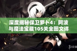 深度揭秘保卫萝卜4：阿波与魔法宝藏105关全图文详尽攻略与通关技巧探讨