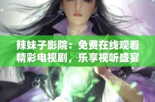 辣妹子影院：免费在线观看精彩电视剧，乐享视听盛宴！