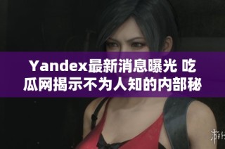 Yandex最新消息曝光 吃瓜网揭示不为人知的内部秘密