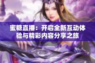 蜜糖直播：开启全新互动体验与精彩内容分享之旅