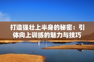 打造强壮上半身的秘密：引体向上训练的魅力与技巧