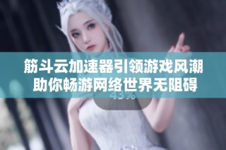 筋斗云加速器引领游戏风潮 助你畅游网络世界无阻碍