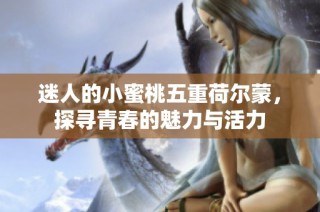 迷人的小蜜桃五重荷尔蒙，探寻青春的魅力与活力