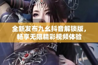 全新发布九幺抖音解锁版，畅享无限精彩视频体验