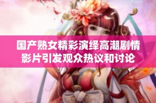 国产熟女精彩演绎高潮剧情影片引发观众热议和讨论