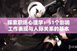 探索职场心理学：51个影响工作表现与人际关系的基本原则解析