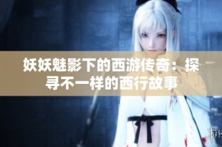 妖妖魅影下的西游传奇：探寻不一样的西行故事