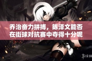 乔治奋力拼搏，陈泽文能否在街球对抗赛中夺得十分呢