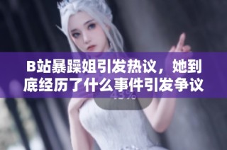 B站暴躁姐引发热议，她到底经历了什么事件引发争议