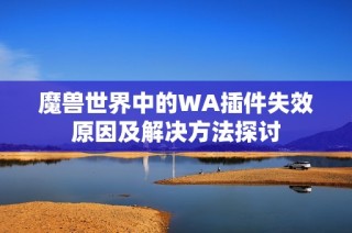 魔兽世界中的WA插件失效原因及解决方法探讨