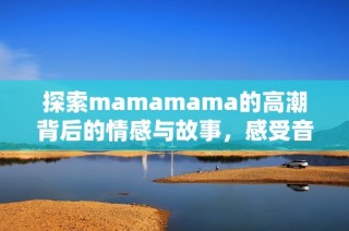 探索mamamama的高潮背后的情感与故事，感受音乐魅力