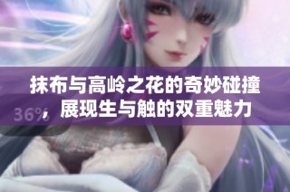 抹布与高岭之花的奇妙碰撞，展现生与触的双重魅力