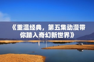 《重温经典，第五集动漫带你踏入奇幻新世界》